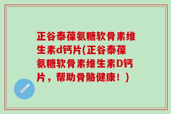 正谷泰葆氨糖软骨素维生素d钙片(正谷泰葆氨糖软骨素维生素D钙片，帮助骨骼健康！)