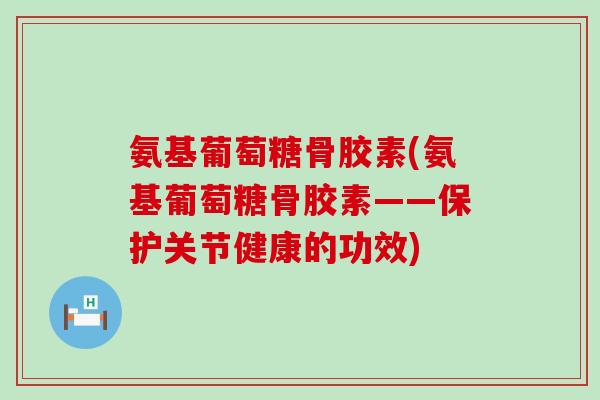氨基葡萄糖骨胶素(氨基葡萄糖骨胶素——保护关节健康的功效)