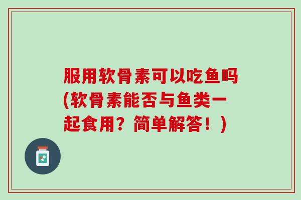 服用软骨素可以吃鱼吗(软骨素能否与鱼类一起食用？简单解答！)