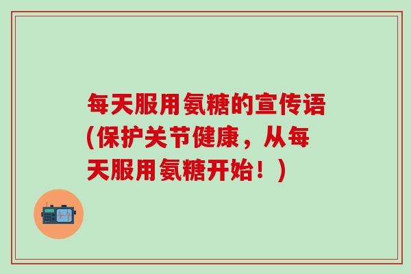 每天服用氨糖的宣传语(保护关节健康，从每天服用氨糖开始！)