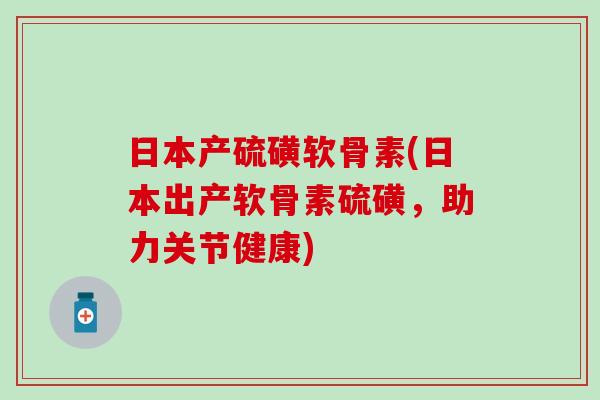 日本产硫磺软骨素(日本出产软骨素硫磺，助力关节健康)
