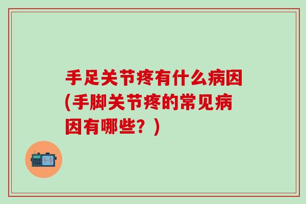 手足关节疼有什么病因(手脚关节疼的常见病因有哪些？)