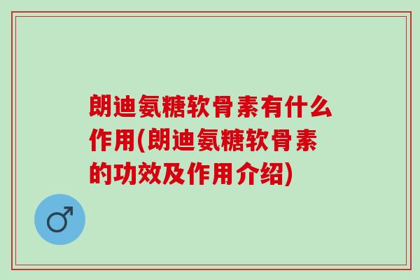 朗迪氨糖软骨素有什么作用(朗迪氨糖软骨素的功效及作用介绍)