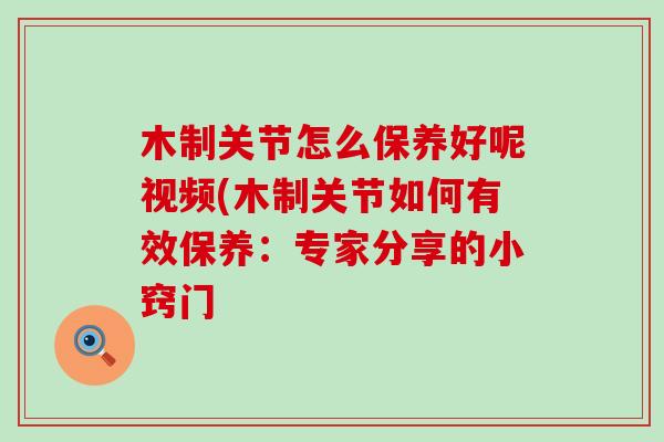 木制关节怎么保养好呢视频(木制关节如何有效保养：专家分享的小窍门