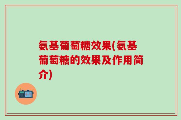 氨基葡萄糖效果(氨基葡萄糖的效果及作用简介)