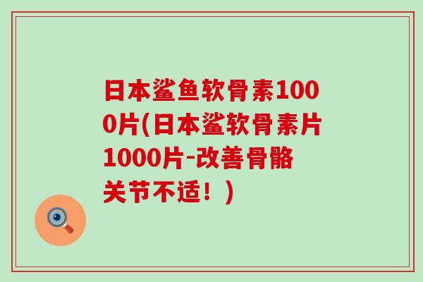 日本鲨鱼软骨素1000片(日本鲨软骨素片1000片-改善骨骼关节不适！)