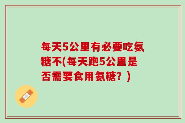 每天5公里有必要吃氨糖不(每天跑5公里是否需要食用氨糖？)