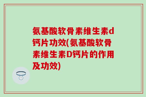 氨基酸软骨素维生素d钙片功效(氨基酸软骨素维生素D钙片的作用及功效)