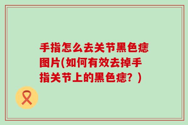 手指怎么去关节黑色痣图片(如何有效去掉手指关节上的黑色痣？)
