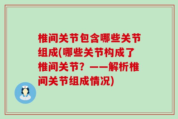 椎间关节包含哪些关节组成(哪些关节构成了椎间关节？——解析椎间关节组成情况)
