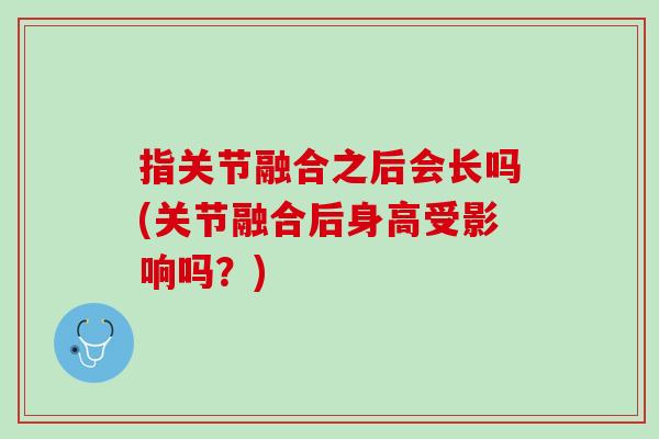 指关节融合之后会长吗(关节融合后身高受影响吗？)