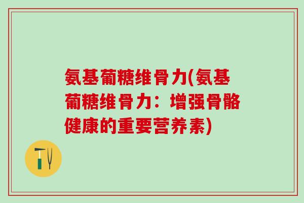 氨基葡糖维骨力(氨基葡糖维骨力：增强骨骼健康的重要营养素)