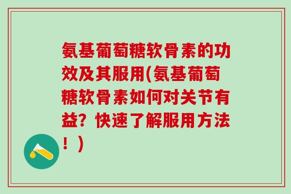 氨基葡萄糖软骨素的功效及其服用(氨基葡萄糖软骨素如何对关节有益？快速了解服用方法！)