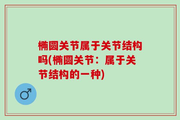 椭圆关节属于关节结构吗(椭圆关节：属于关节结构的一种)