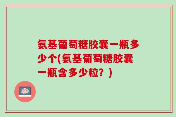 氨基葡萄糖胶囊一瓶多少个(氨基葡萄糖胶囊一瓶含多少粒？)