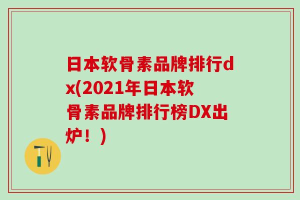 日本软骨素品牌排行dx(2021年日本软骨素品牌排行榜DX出炉！)