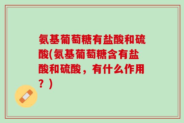 氨基葡萄糖有盐酸和硫酸(氨基葡萄糖含有盐酸和硫酸，有什么作用？)