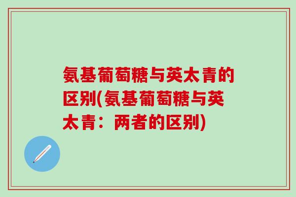 氨基葡萄糖与英太青的区别(氨基葡萄糖与英太青：两者的区别)