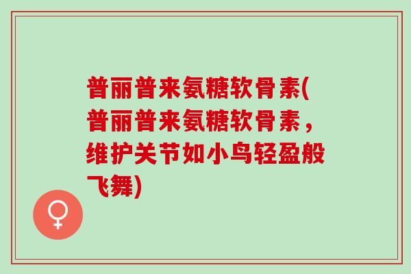 普丽普来氨糖软骨素(普丽普来氨糖软骨素，维护关节如小鸟轻盈般飞舞)
