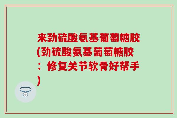 来劲硫酸氨基葡萄糖胶(劲硫酸氨基葡萄糖胶：修复关节软骨好帮手)