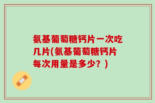 氨基葡萄糖钙片一次吃几片(氨基葡萄糖钙片每次用量是多少？)