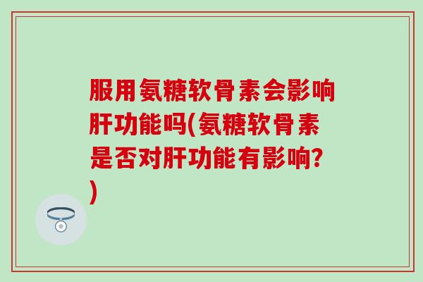服用氨糖软骨素会影响肝功能吗(氨糖软骨素是否对肝功能有影响？)