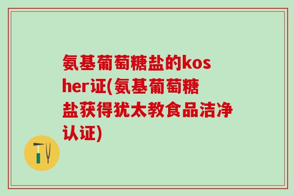 氨基葡萄糖盐的kosher证(氨基葡萄糖盐获得犹太教食品洁净认证)