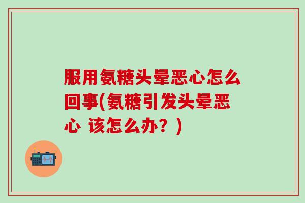 服用氨糖头晕恶心怎么回事(氨糖引发头晕恶心 该怎么办？)