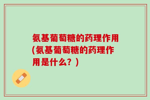 氨基葡萄糖的药理作用(氨基葡萄糖的药理作用是什么？)
