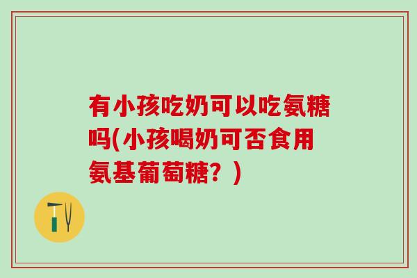 有小孩吃奶可以吃氨糖吗(小孩喝奶可否食用氨基葡萄糖？)