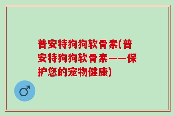 普安特狗狗软骨素(普安特狗狗软骨素——保护您的宠物健康)