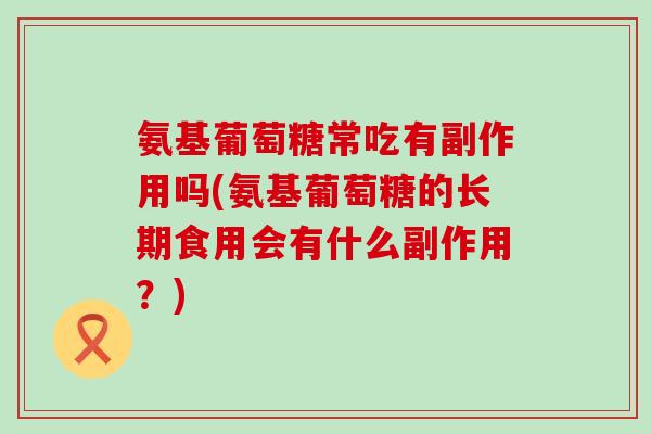 氨基葡萄糖常吃有副作用吗(氨基葡萄糖的长期食用会有什么副作用？)