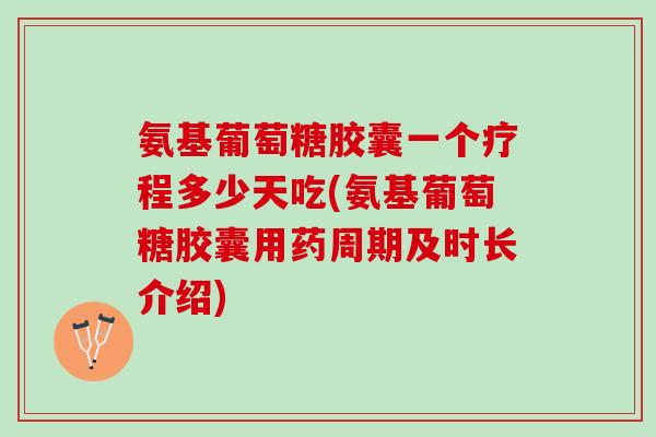 氨基葡萄糖胶囊一个疗程多少天吃(氨基葡萄糖胶囊用药周期及时长介绍)