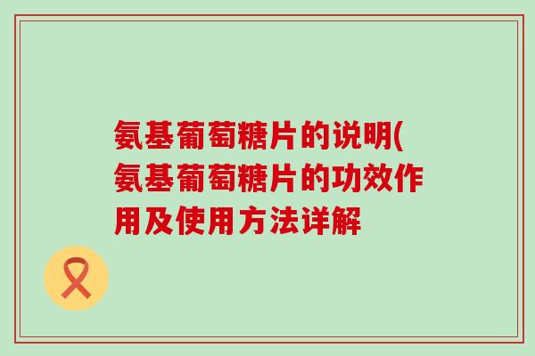 氨基葡萄糖片的说明(氨基葡萄糖片的功效作用及使用方法详解