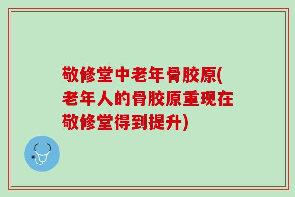 敬修堂中老年骨胶原(老年人的骨胶原重现在敬修堂得到提升)