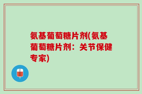 氨基葡萄糖片剂(氨基葡萄糖片剂：关节保健专家)
