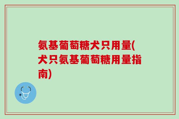氨基葡萄糖犬只用量(犬只氨基葡萄糖用量指南)