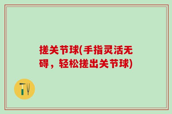 搓关节球(手指灵活无碍，轻松搓出关节球)