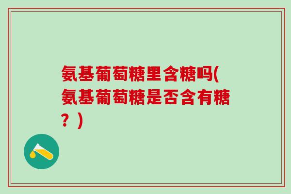 氨基葡萄糖里含糖吗(氨基葡萄糖是否含有糖？)