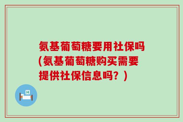 氨基葡萄糖要用社保吗(氨基葡萄糖购买需要提供社保信息吗？)