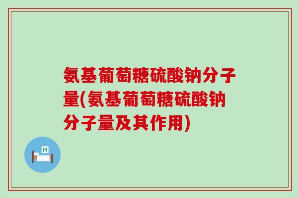 氨基葡萄糖硫酸钠分子量(氨基葡萄糖硫酸钠分子量及其作用)