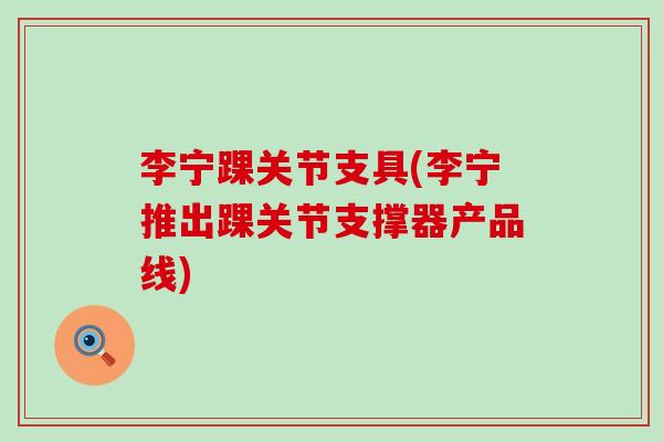 李宁踝关节支具(李宁推出踝关节支撑器产品线)