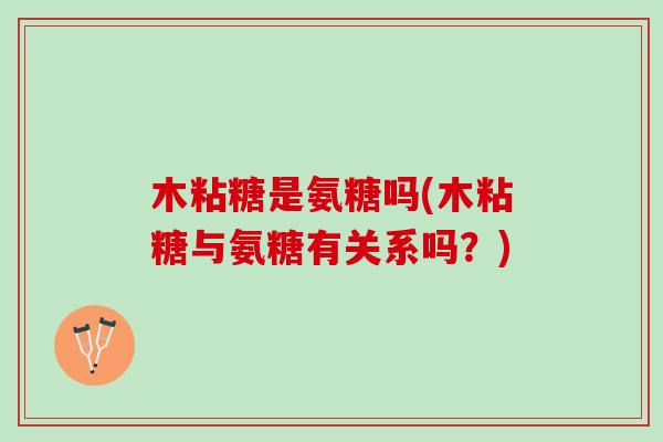 木粘糖是氨糖吗(木粘糖与氨糖有关系吗？)