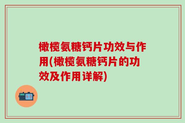 橄榄氨糖钙片功效与作用(橄榄氨糖钙片的功效及作用详解)