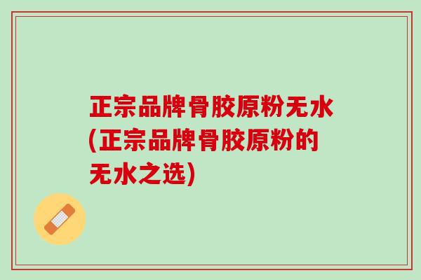 正宗品牌骨胶原粉无水(正宗品牌骨胶原粉的无水之选)