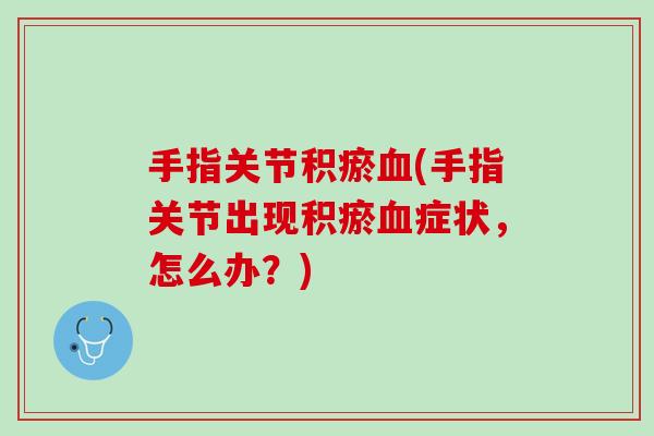 手指关节积瘀血(手指关节出现积瘀血症状，怎么办？)