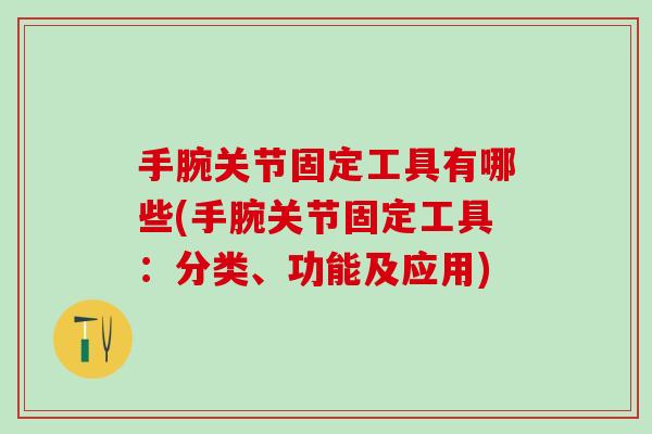 手腕关节固定工具有哪些(手腕关节固定工具：分类、功能及应用)