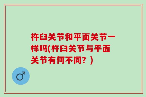 杵臼关节和平面关节一样吗(杵臼关节与平面关节有何不同？)