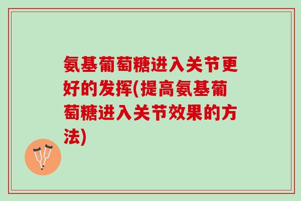 氨基葡萄糖进入关节更好的发挥(提高氨基葡萄糖进入关节效果的方法)