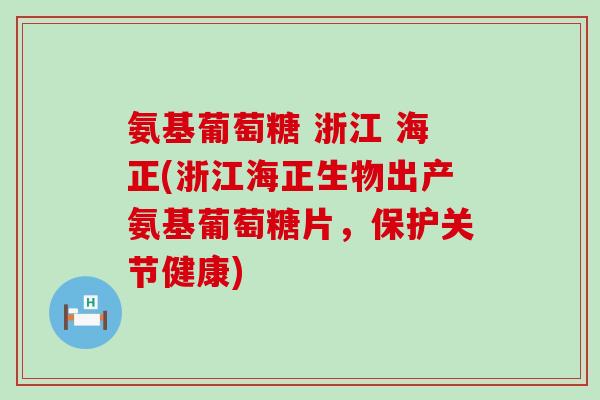 氨基葡萄糖 浙江 海正(浙江海正生物出产氨基葡萄糖片，保护关节健康)
